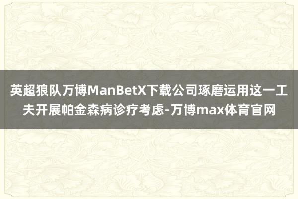 英超狼队万博ManBetX下载公司琢磨运用这一工夫开展帕金森病诊疗考虑-万博max体育官网