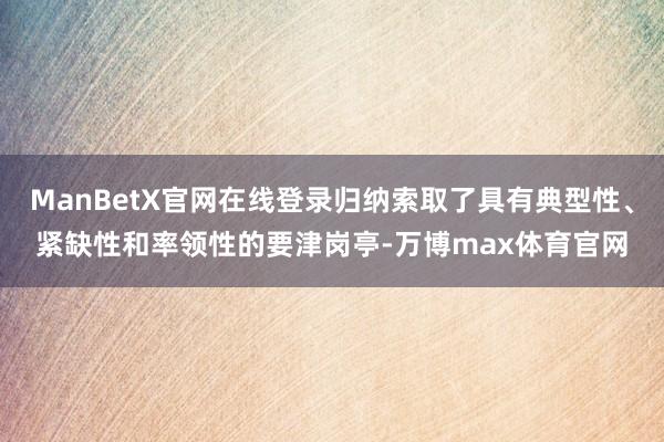 ManBetX官网在线登录归纳索取了具有典型性、紧缺性和率领性的要津岗亭-万博max体育官网
