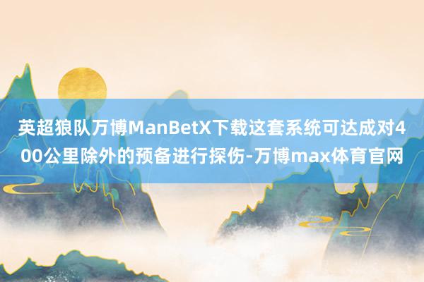 英超狼队万博ManBetX下载这套系统可达成对400公里除外的预备进行探伤-万博max体育官网