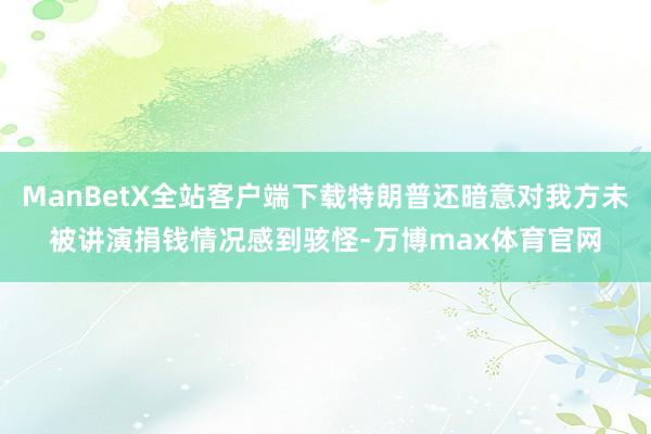 ManBetX全站客户端下载特朗普还暗意对我方未被讲演捐钱情况感到骇怪-万博max体育官网
