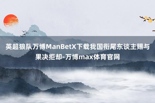 英超狼队万博ManBetX下载我国衔尾东谈主赐与果决拒却-万博max体育官网