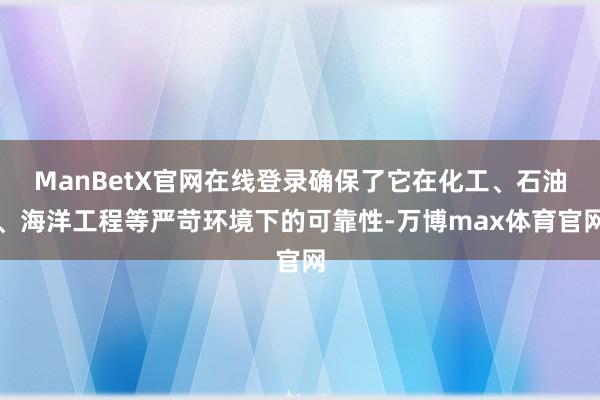 ManBetX官网在线登录确保了它在化工、石油、海洋工程等严苛环境下的可靠性-万博max体育官网