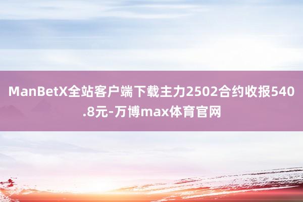 ManBetX全站客户端下载主力2502合约收报540.8元-万博max体育官网
