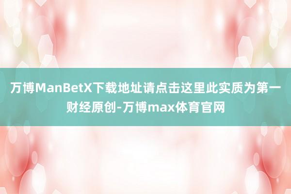 万博ManBetX下载地址请点击这里此实质为第一财经原创-万博max体育官网