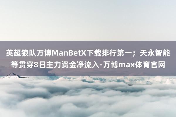 英超狼队万博ManBetX下载排行第一；天永智能等贯穿8日主力资金净流入-万博max体育官网