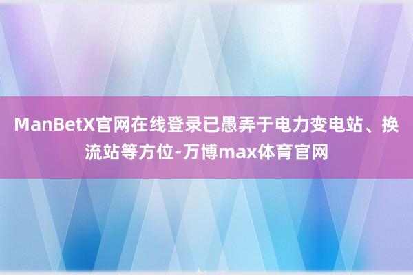 ManBetX官网在线登录已愚弄于电力变电站、换流站等方位-万博max体育官网
