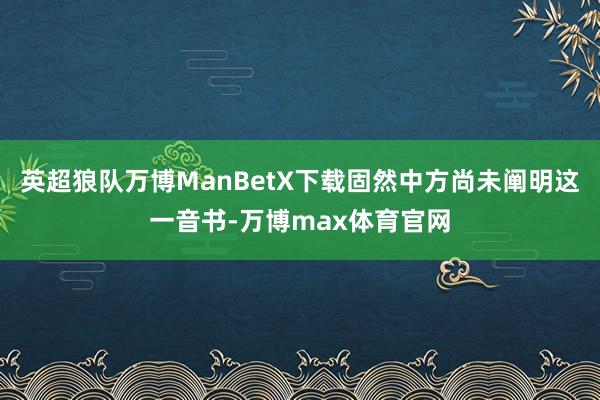 英超狼队万博ManBetX下载固然中方尚未阐明这一音书-万博max体育官网