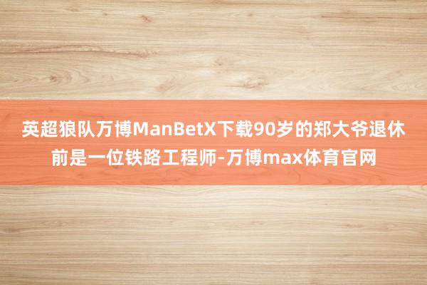 英超狼队万博ManBetX下载90岁的郑大爷退休前是一位铁路工程师-万博max体育官网