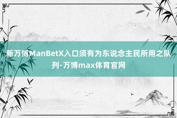 新万博ManBetX入口须有为东说念主民所用之队列-万博max体育官网