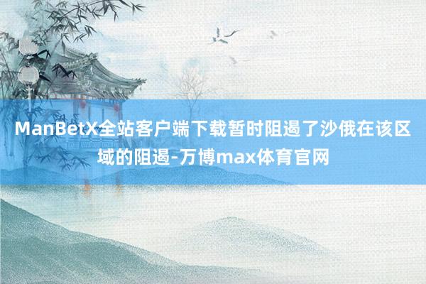 ManBetX全站客户端下载暂时阻遏了沙俄在该区域的阻遏-万博max体育官网