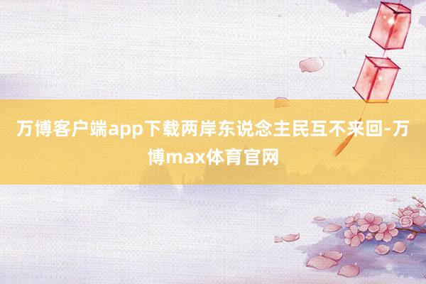 万博客户端app下载两岸东说念主民互不来回-万博max体育官网