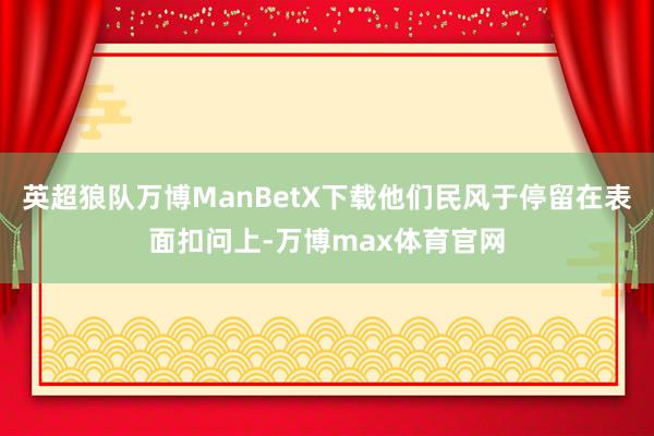 英超狼队万博ManBetX下载他们民风于停留在表面扣问上-万博max体育官网