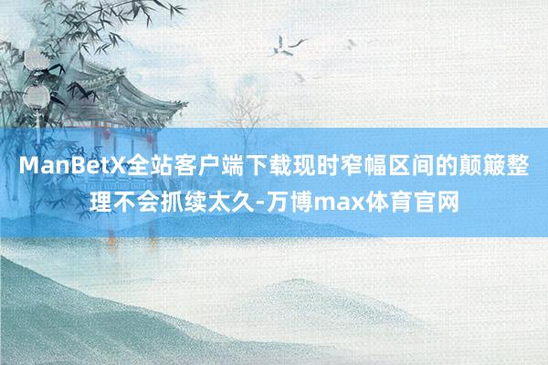 ManBetX全站客户端下载现时窄幅区间的颠簸整理不会抓续太久-万博max体育官网
