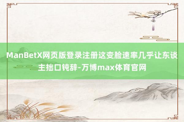 ManBetX网页版登录注册这变脸速率几乎让东谈主拙口钝辞-万博max体育官网
