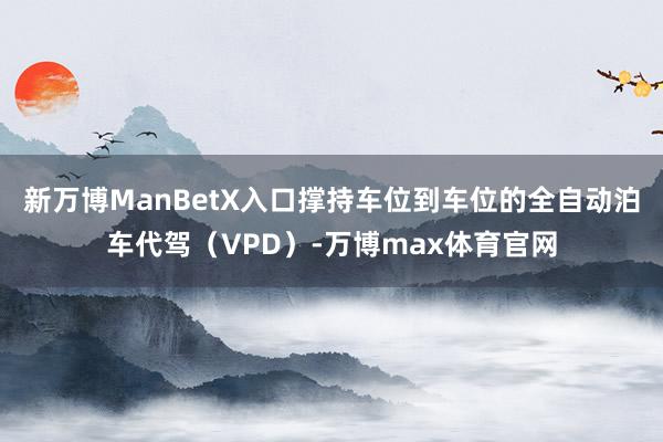 新万博ManBetX入口撑持车位到车位的全自动泊车代驾（VPD）-万博max体育官网