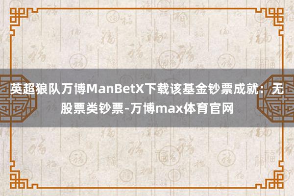 英超狼队万博ManBetX下载该基金钞票成就：无股票类钞票-万博max体育官网