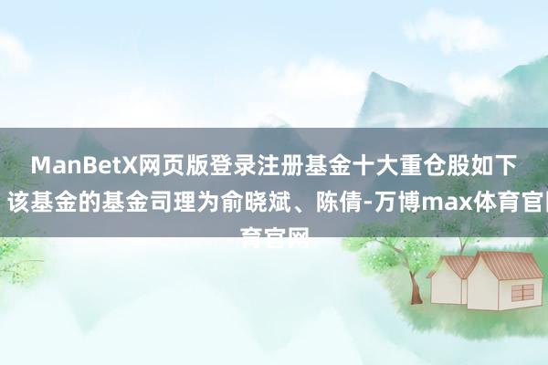ManBetX网页版登录注册基金十大重仓股如下：该基金的基金司理为俞晓斌、陈倩-万博max体育官网