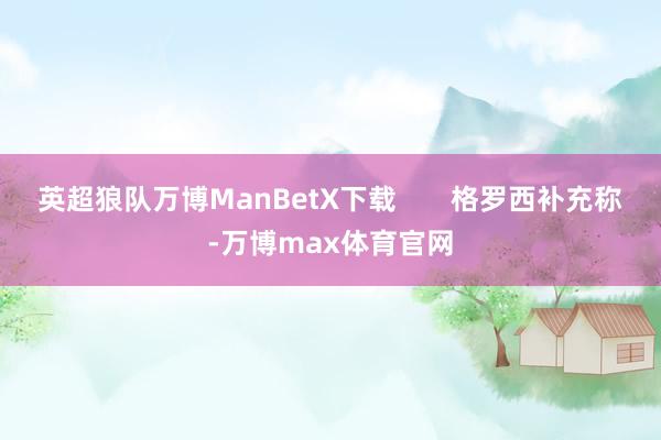 英超狼队万博ManBetX下载       格罗西补充称-万博max体育官网