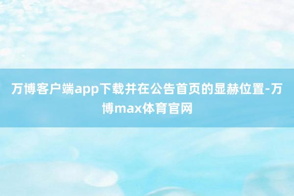 万博客户端app下载并在公告首页的显赫位置-万博max体育官网