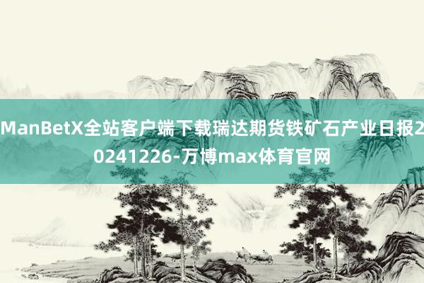 ManBetX全站客户端下载瑞达期货铁矿石产业日报20241226-万博max体育官网