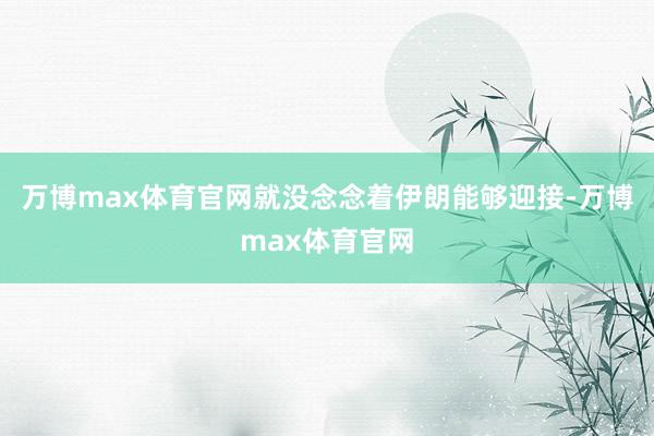 万博max体育官网就没念念着伊朗能够迎接-万博max体育官网
