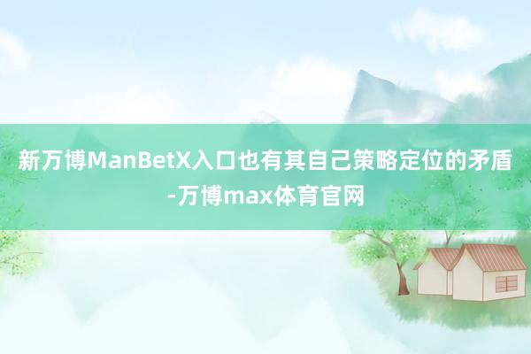 新万博ManBetX入口也有其自己策略定位的矛盾-万博max体育官网