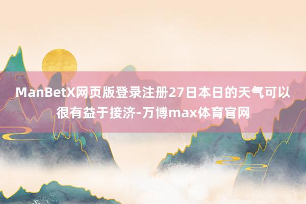 ManBetX网页版登录注册27日本日的天气可以很有益于接济-万博max体育官网