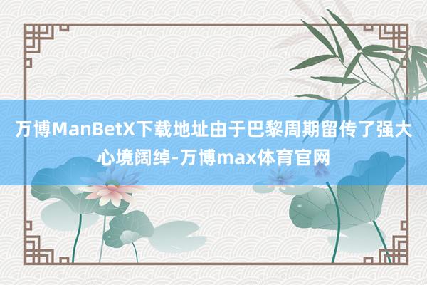 万博ManBetX下载地址由于巴黎周期留传了强大心境阔绰-万博max体育官网