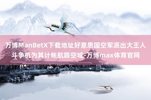 万博ManBetX下载地址好意思国空军派出大王人斗争机为其计帐航路空域-万博max体育官网