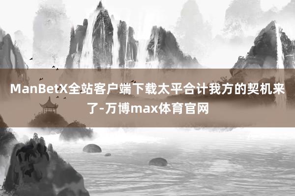 ManBetX全站客户端下载太平合计我方的契机来了-万博max体育官网