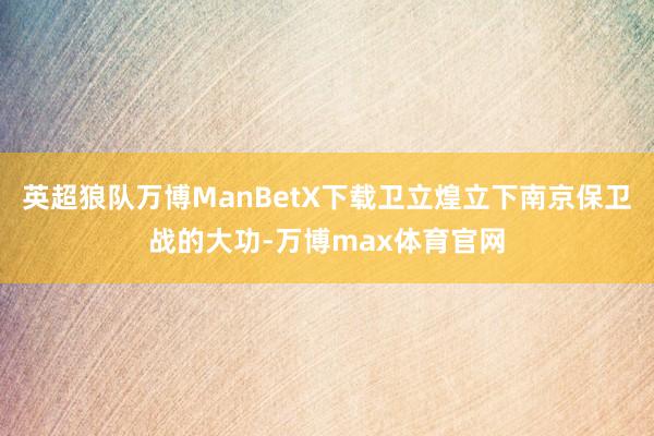 英超狼队万博ManBetX下载卫立煌立下南京保卫战的大功-万博max体育官网