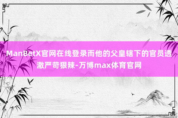 ManBetX官网在线登录而他的父皇辖下的官员透澈严苛狠辣-万博max体育官网