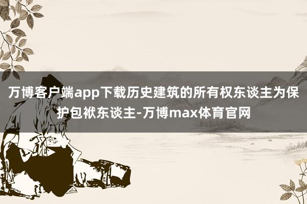 万博客户端app下载历史建筑的所有权东谈主为保护包袱东谈主-万博max体育官网