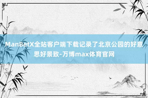 ManBetX全站客户端下载记录了北京公园的好意思好景致-万博max体育官网