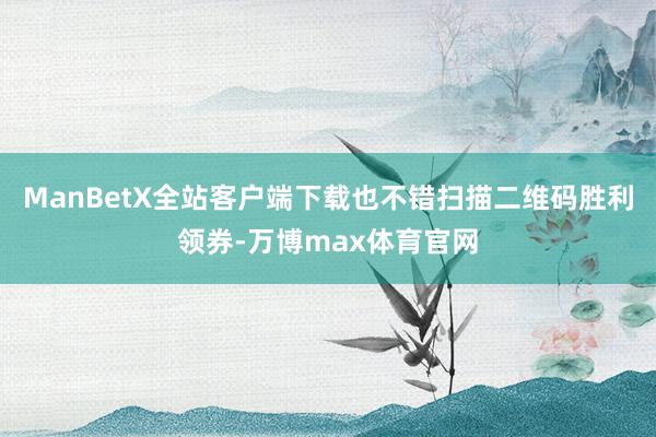 ManBetX全站客户端下载也不错扫描二维码胜利领券-万博max体育官网