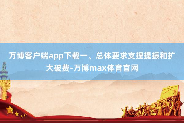 万博客户端app下载　　一、总体要求　　支捏提振和扩大破费-万博max体育官网
