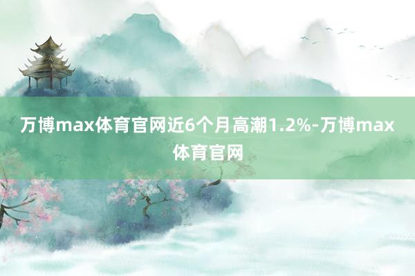万博max体育官网近6个月高潮1.2%-万博max体育官网