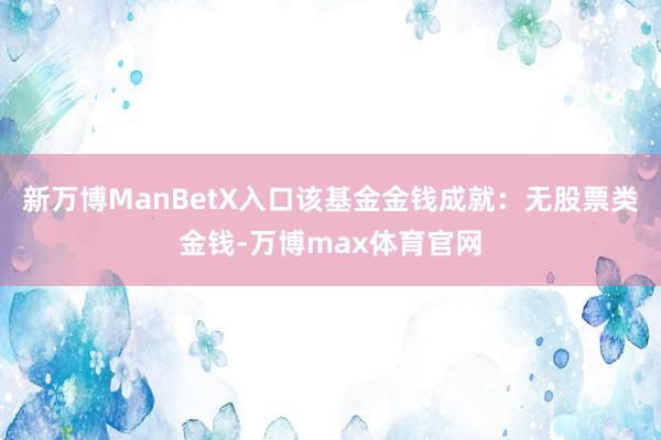 新万博ManBetX入口该基金金钱成就：无股票类金钱-万博max体育官网