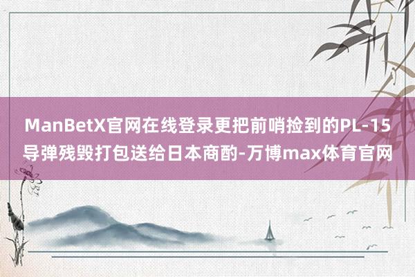 ManBetX官网在线登录更把前哨捡到的PL-15导弹残毁打包送给日本商酌-万博max体育官网
