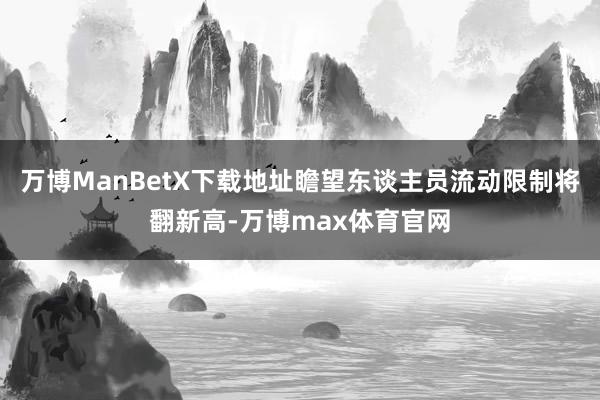 万博ManBetX下载地址瞻望东谈主员流动限制将翻新高-万博max体育官网