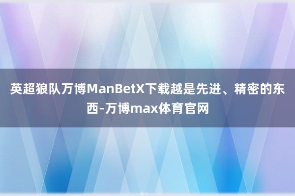 英超狼队万博ManBetX下载越是先进、精密的东西-万博max体育官网
