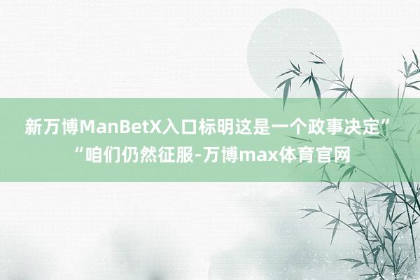 新万博ManBetX入口标明这是一个政事决定”　　“咱们仍然征服-万博max体育官网