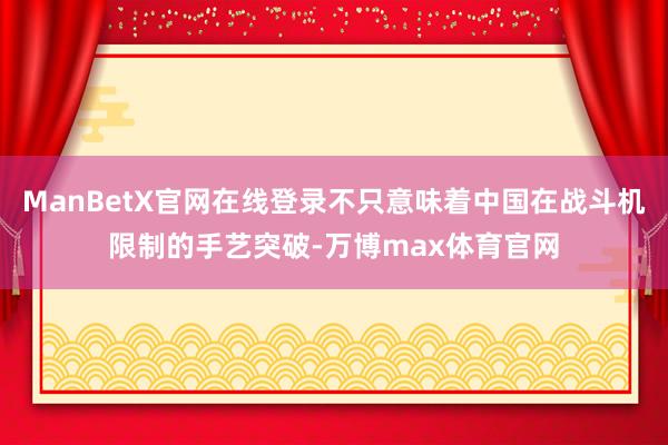 ManBetX官网在线登录不只意味着中国在战斗机限制的手艺突破-万博max体育官网