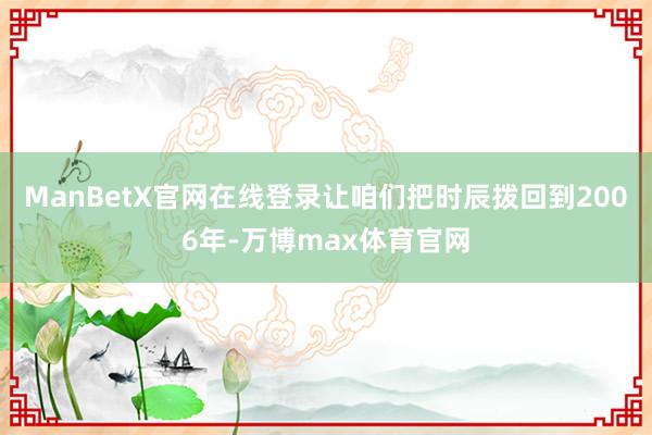 ManBetX官网在线登录让咱们把时辰拨回到2006年-万博max体育官网
