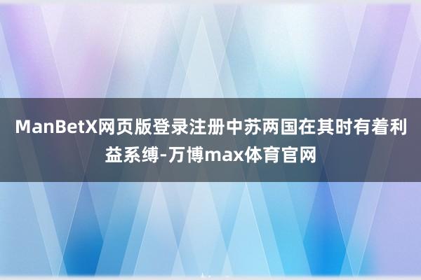 ManBetX网页版登录注册中苏两国在其时有着利益系缚-万博max体育官网