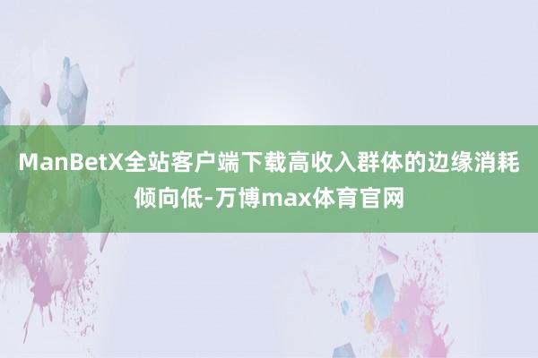 ManBetX全站客户端下载高收入群体的边缘消耗倾向低-万博max体育官网