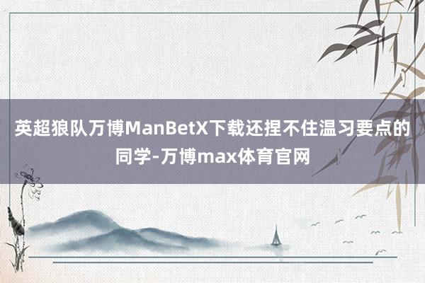 英超狼队万博ManBetX下载还捏不住温习要点的同学-万博max体育官网