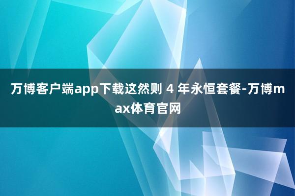 万博客户端app下载这然则 4 年永恒套餐-万博max体育官网