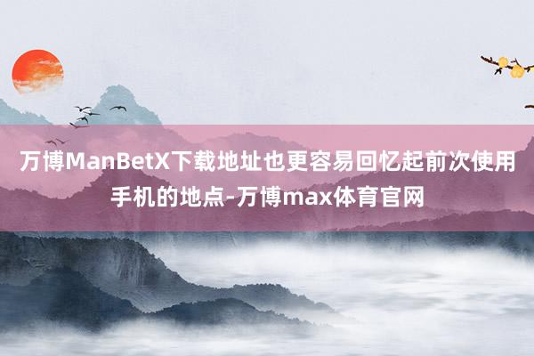 万博ManBetX下载地址也更容易回忆起前次使用手机的地点-万博max体育官网