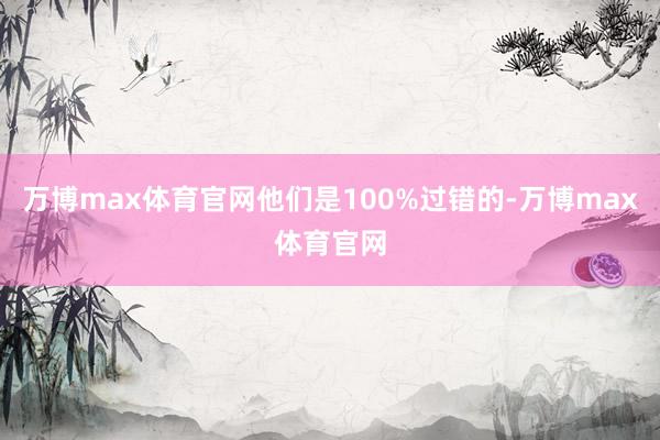万博max体育官网他们是100%过错的-万博max体育官网